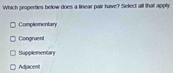 Which properties below does a linear pair have? Select all that apply.
Complementary
Congruent
Supplementary
Adjacent