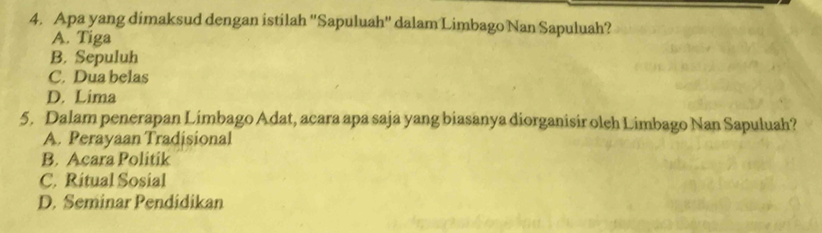 Apa yang dimaksud dengan istilah ''Sapuluah'' dalam Limbago Nan Sapuluah?
A. Tiga
B. Sepuluh
C. Dua belas
D. Lima
5. Dalam penerapan Limbago Adat, acara apa saja yang biasanya diorganisir oleh Limbago Nan Sapuluah?
A. Perayaan Tradisional
B. Acara Politik
C. Ritual Sosial
D. Seminar Pendidikan