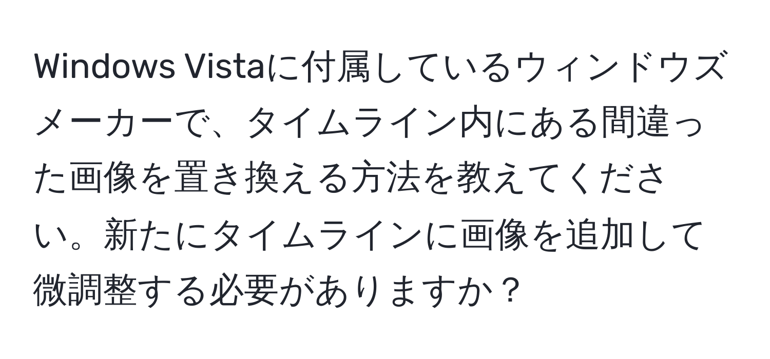 Windows Vistaに付属しているウィンドウズメーカーで、タイムライン内にある間違った画像を置き換える方法を教えてください。新たにタイムラインに画像を追加して微調整する必要がありますか？