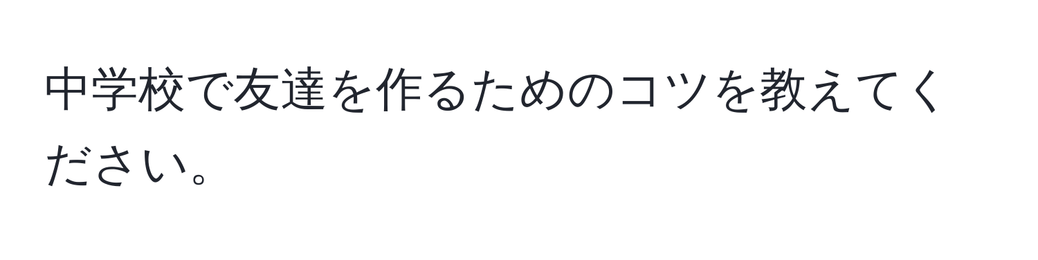 中学校で友達を作るためのコツを教えてください。