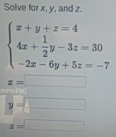 Solve for x, y, and z.
beginarrayl x+y+z=4 4x+ 1/2 y-3z=30 -2x-6y+5z=-7endarray.
x=□
x_·s ·s x_n
y=□
z=□