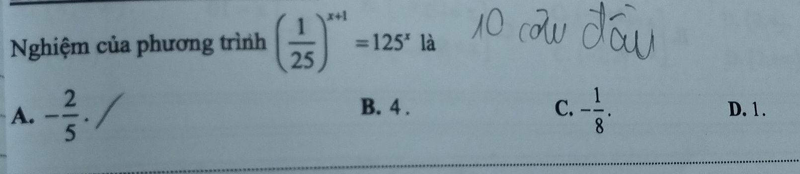 Nghiệm của phương trình ( 1/25 )^x+1=125^x là
B. 4. C. D. 1.
A. - 2/5 . - 1/8 .