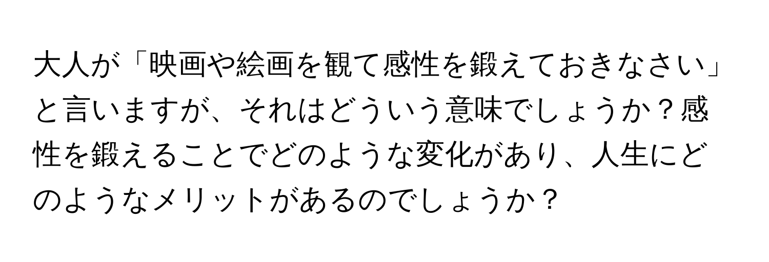 大人が「映画や絵画を観て感性を鍛えておきなさい」と言いますが、それはどういう意味でしょうか？感性を鍛えることでどのような変化があり、人生にどのようなメリットがあるのでしょうか？