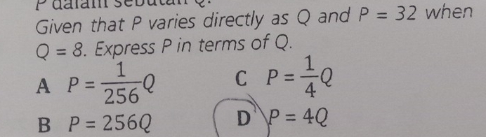 dalam set
Given that P varies directly as Q and P=32 when
Q=8. Express P in terms of Q.
^1 □  P= 1/256 Q
C P= 1/4 Q
B P=256Q
D P=4Q