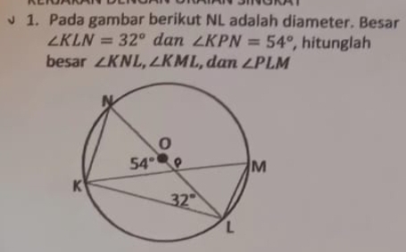 Pada gambar berikut NL adalah diameter. Besar
∠ KLN=32° dan ∠ KPN=54° , hitunglah
besar ∠ KNL,∠ KML , dan ∠ PLM