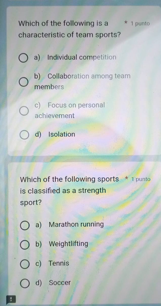 Which of the following is a * 1 punto
characteristic of team sports?
a) Individual competition
b) Collaboration among team
members
c) Focus on personal
achievement
d) Isolation
Which of the following sports * 1 punto
is classified as a strength
sport?
a) Marathon running
b) Weightlifting
c) Tennis
d) Soccer
!