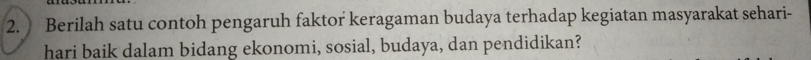Berilah satu contoh pengaruh faktor keragaman budaya terhadap kegiatan masyarakat sehari- 
hari baik dalam bidang ekonomi, sosial, budaya, dan pendidikan?