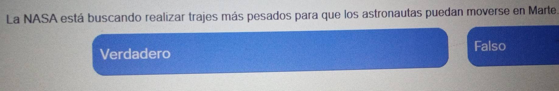 La NASA está buscando realizar trajes más pesados para que los astronautas puedan moverse en Marte.
Verdadero
Falso