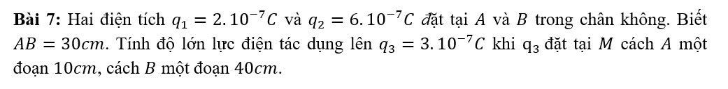 Hai điện tích q_1=2.10^(-7)C và q_2=6.10^(-7)C đặt tại A và B trong chân không. Biết
AB=30cm. Tính độ lớn lực điện tác dụng lên q_3=3.10^(-7)C khi q_3 đặt tại M cách A một 
đoạn 10cm, cách B một đoạn 40cm.