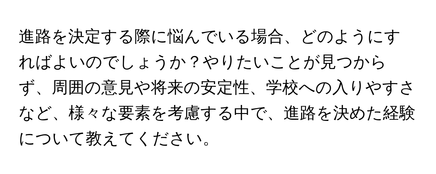 進路を決定する際に悩んでいる場合、どのようにすればよいのでしょうか？やりたいことが見つからず、周囲の意見や将来の安定性、学校への入りやすさなど、様々な要素を考慮する中で、進路を決めた経験について教えてください。