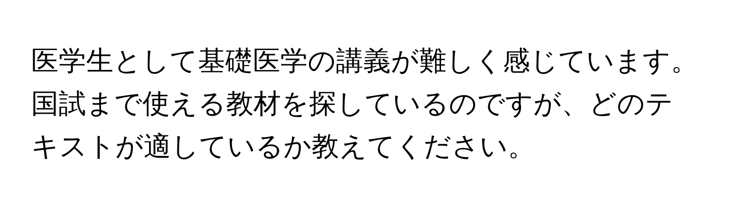 医学生として基礎医学の講義が難しく感じています。国試まで使える教材を探しているのですが、どのテキストが適しているか教えてください。