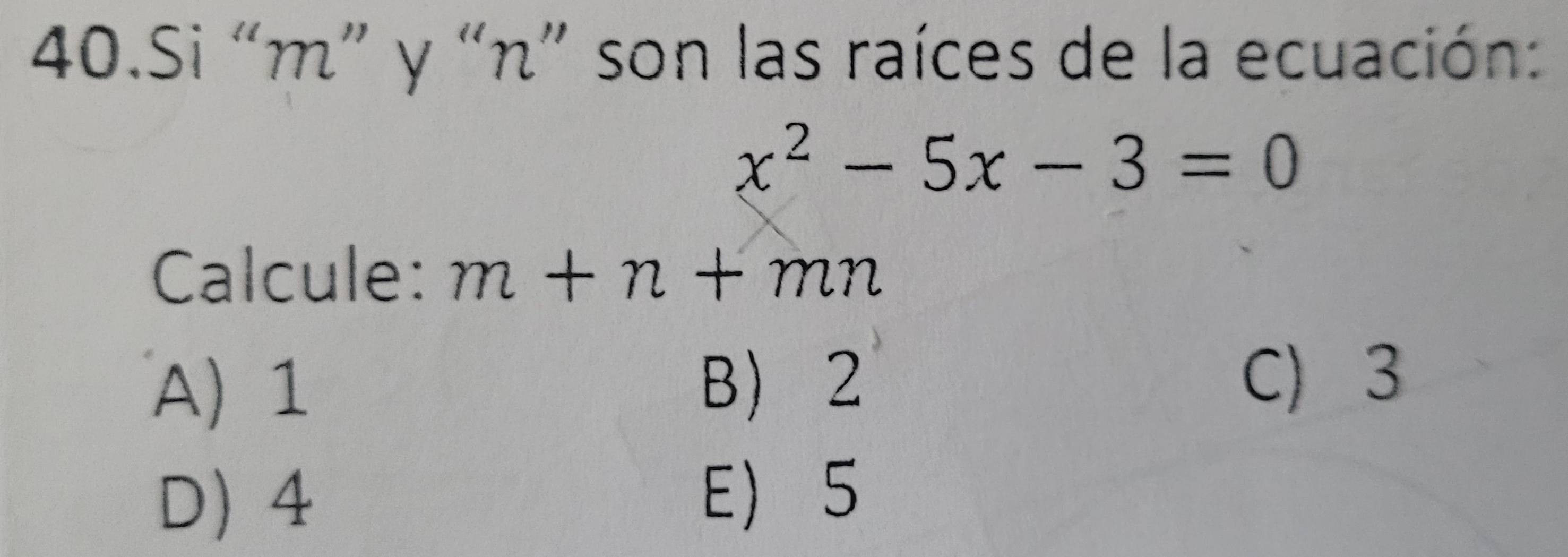 Si “ m ” y “ n ” son las raíces de la ecuación:
x^2-5x-3=0
Calcule: m+n+mn
A) 1 B 2
C) 3
D 4
E 5