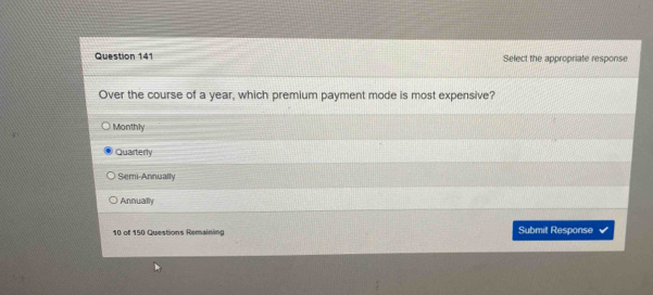 Select the appropriate response
Over the course of a year, which premium payment mode is most expensive?
Monthly
Quarterly
Semi-Annually
Annually
10 of 150 Questions Remaining Submit Response