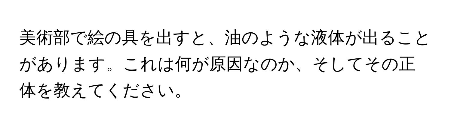 美術部で絵の具を出すと、油のような液体が出ることがあります。これは何が原因なのか、そしてその正体を教えてください。