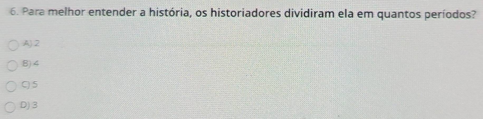 Para melhor entender a história, os historiadores dividiram ela em quantos períodos?
A 2
8) 4
C) 5
D) 3