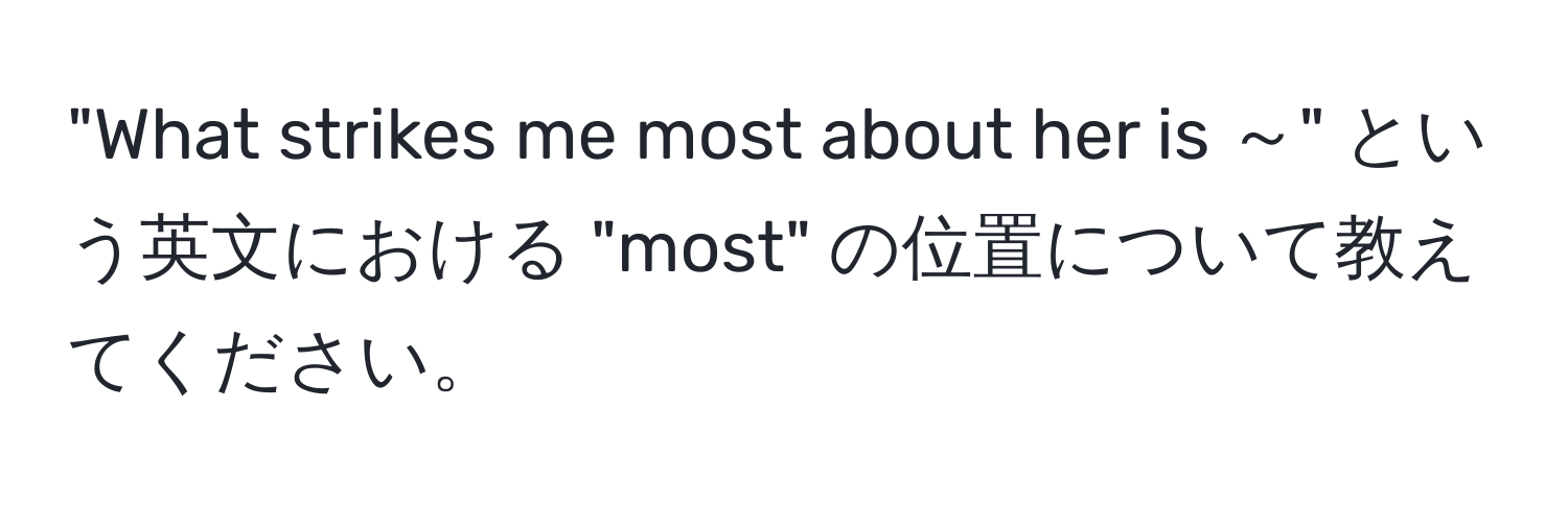 "What strikes me most about her is ～" という英文における "most" の位置について教えてください。