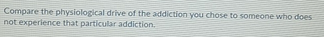 Compare the physiological drive of the addiction you chose to someone who does 
not experience that particular addiction.