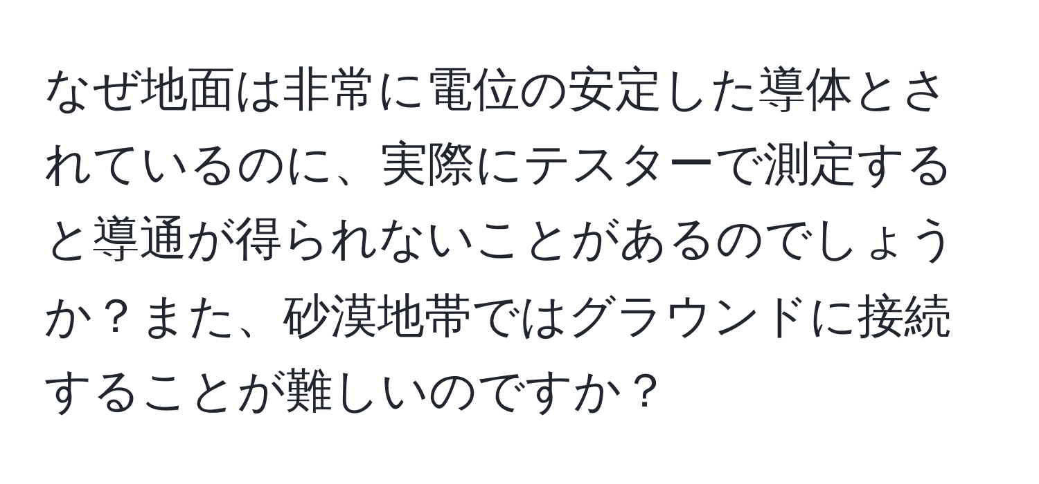 なぜ地面は非常に電位の安定した導体とされているのに、実際にテスターで測定すると導通が得られないことがあるのでしょうか？また、砂漠地帯ではグラウンドに接続することが難しいのですか？