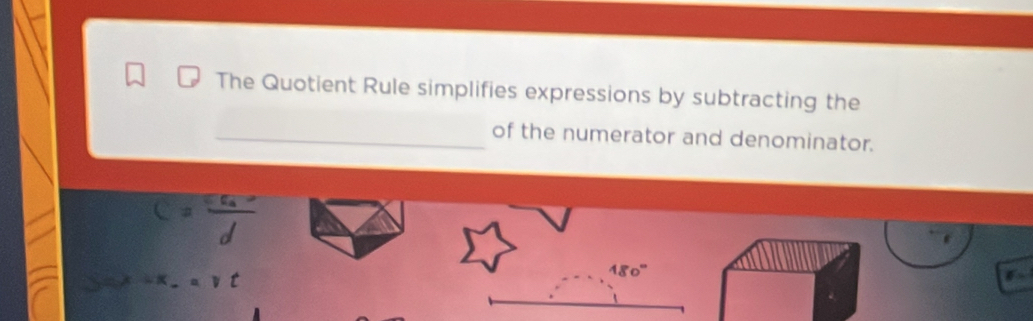 The Quotient Rule simplifies expressions by subtracting the 
_of the numerator and denominator.
C=frac varepsilon _ad
b= x=x_0,=vt
480°