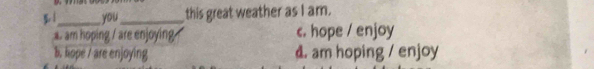 5.1_ you_ this great weather as I am.. am hoping / are enjoying c. hope / enjoy
b. kope / are enjoying d. am hoping / enjoy