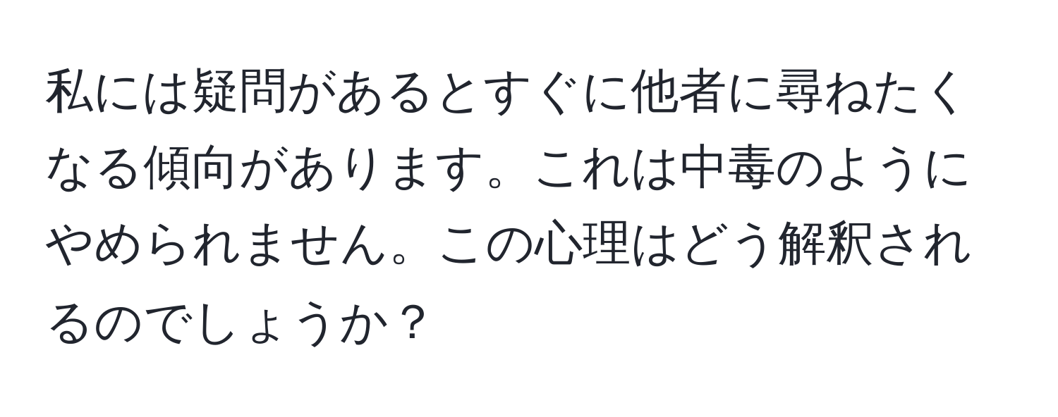 私には疑問があるとすぐに他者に尋ねたくなる傾向があります。これは中毒のようにやめられません。この心理はどう解釈されるのでしょうか？