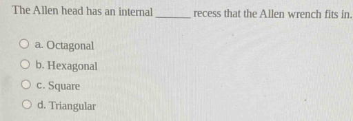 The Allen head has an internal_ recess that the Allen wrench fits in.
a. Octagonal
b. Hexagonal
c. Square
d. Triangular