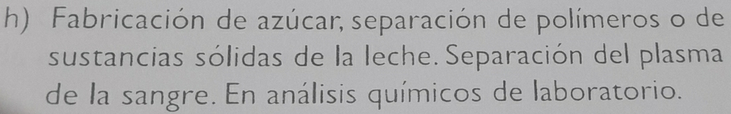 Fabricación de azúcar, separación de polímeros o de 
sustancias sólidas de la leche. Separación del plasma 
de la sangre. En análisis químicos de laboratorio.