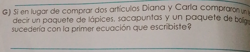 Si en lugar de comprar dos artículos Diana y Carla compraron un t 
decir un paquete de lápices, sacapuntas y un paquete de bolígra 
sucedería con la primer ecuación que escribiste?