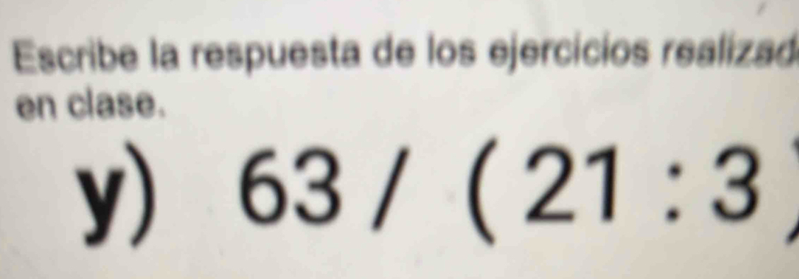 Escribe la respuesta de los ejercicios realizad 
en clase. 
y) 63/(21:3^