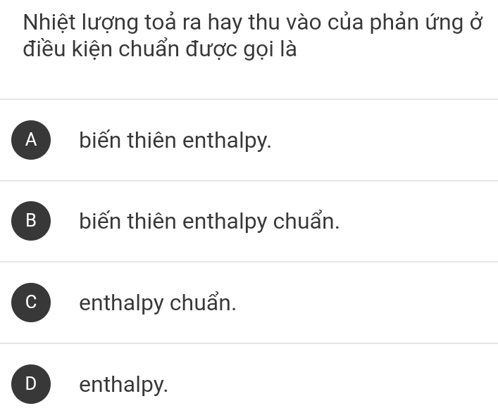 Nhiệt lượng toả ra hay thu vào của phản ứng ở
điều kiện chuẩn được gọi là
A biến thiên enthalpy.
B biến thiên enthalpy chuẩn.
enthalpy chuẩn.
enthalpy.