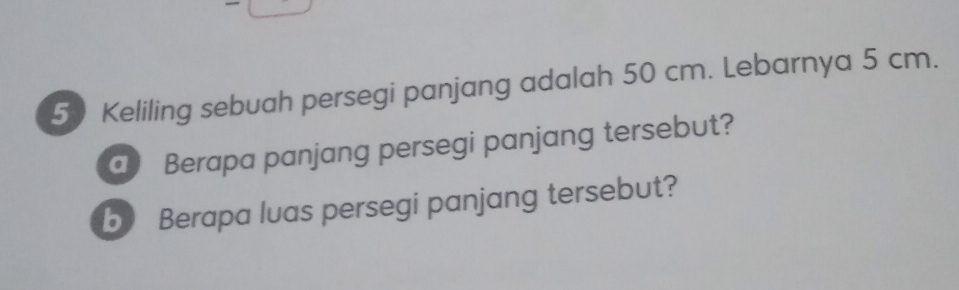 Keliling sebuah persegi panjang adalah 50 cm. Lebarnya 5 cm. 
a) Berapa panjang persegi panjang tersebut? 
b Berapa luas persegi panjang tersebut?