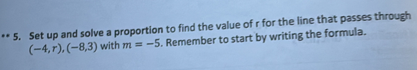 Set up and solve a proportion to find the value of r for the line that passes through
(-4,r),(-8,3) with m=-5. Remember to start by writing the formula.