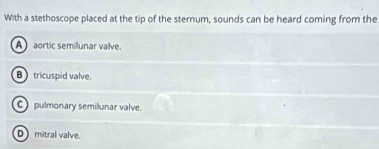 With a stethoscope placed at the tip of the sternum, sounds can be heard coming from the
A aortic semilunar valve.
B tricuspid valve.
C pulmonary semilunar valve.
D mitral valve.