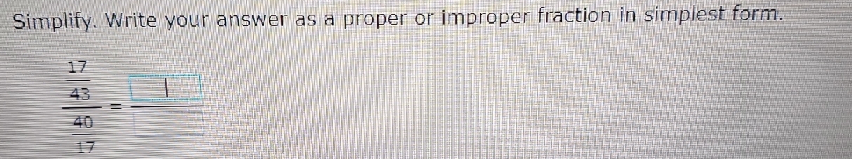 Simplify. Write your answer as a proper or improper fraction in simplest form.
frac  17/43  40/17 = □ /□  