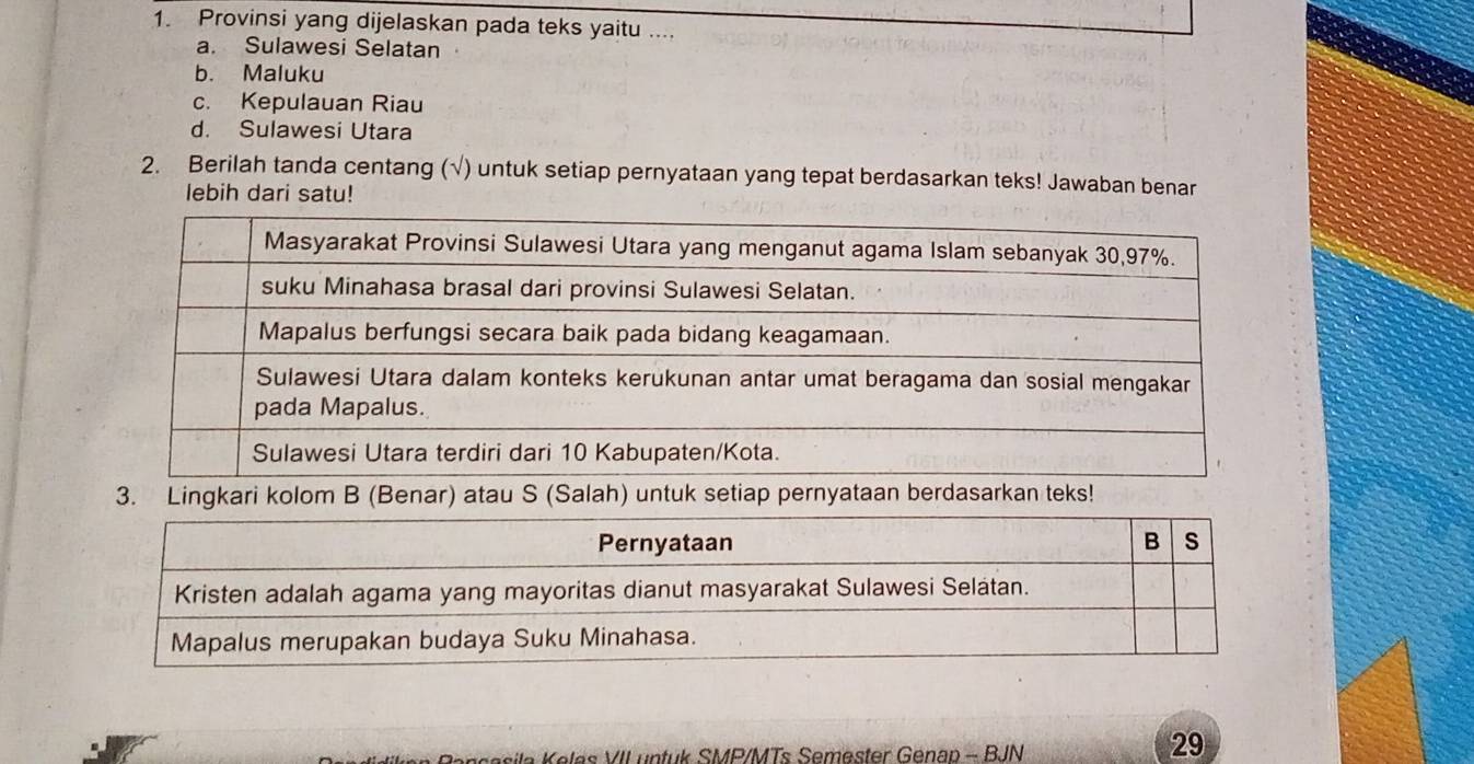 Provinsi yang dijelaskan pada teks yaitu ....
a. Sulawesi Selatan
b. Maluku
c. Kepulauan Riau
d. Sulawesi Utara
2. Berilah tanda centang (√) untuk setiap pernyataan yang tepat berdasarkan teks! Jawaban benar
lebih dari satu!
3. Lingkari kolom B (Benar) atau S (Salah) untuk setiap pernyataan berdasarkan teks!
s ila K elas VII untuk SMP/MTs Semester Genap - BJN
29