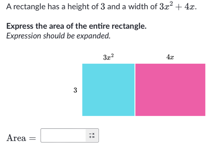 A rectangle has a height of 3 and a width of 3x^2+4x.
Express the area of the entire rectangle.
Expression should be expanded.
□ 
Area a=□ beginarrayr -x +zendarray 