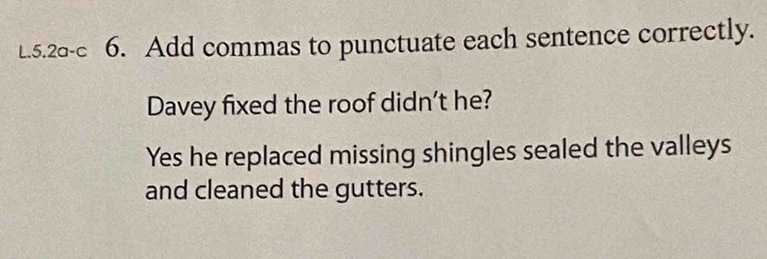 5.2a-c 6. Add commas to punctuate each sentence correctly.
Davey fixed the roof didn't he?
Yes he replaced missing shingles sealed the valleys
and cleaned the gutters.