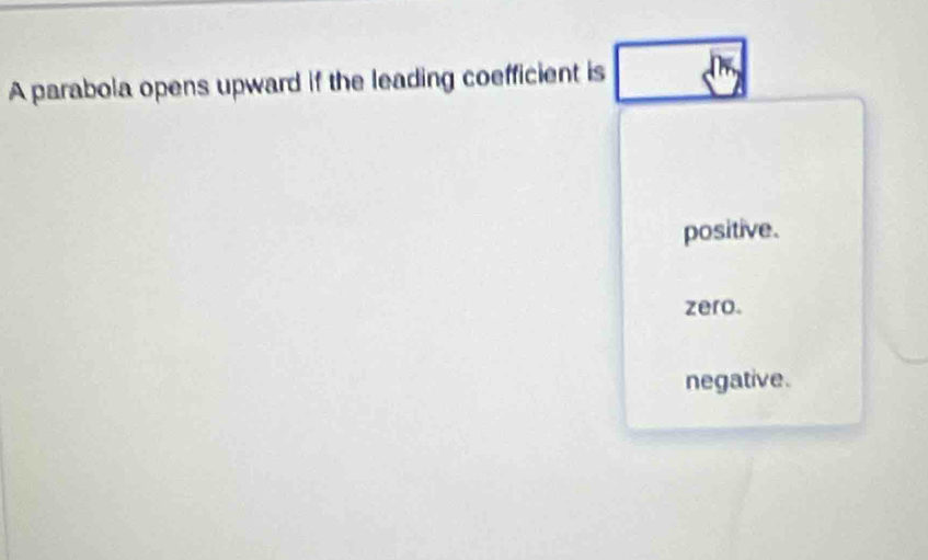 A parabola opens upward if the leading coefficient is
positive.
zero.
negative.