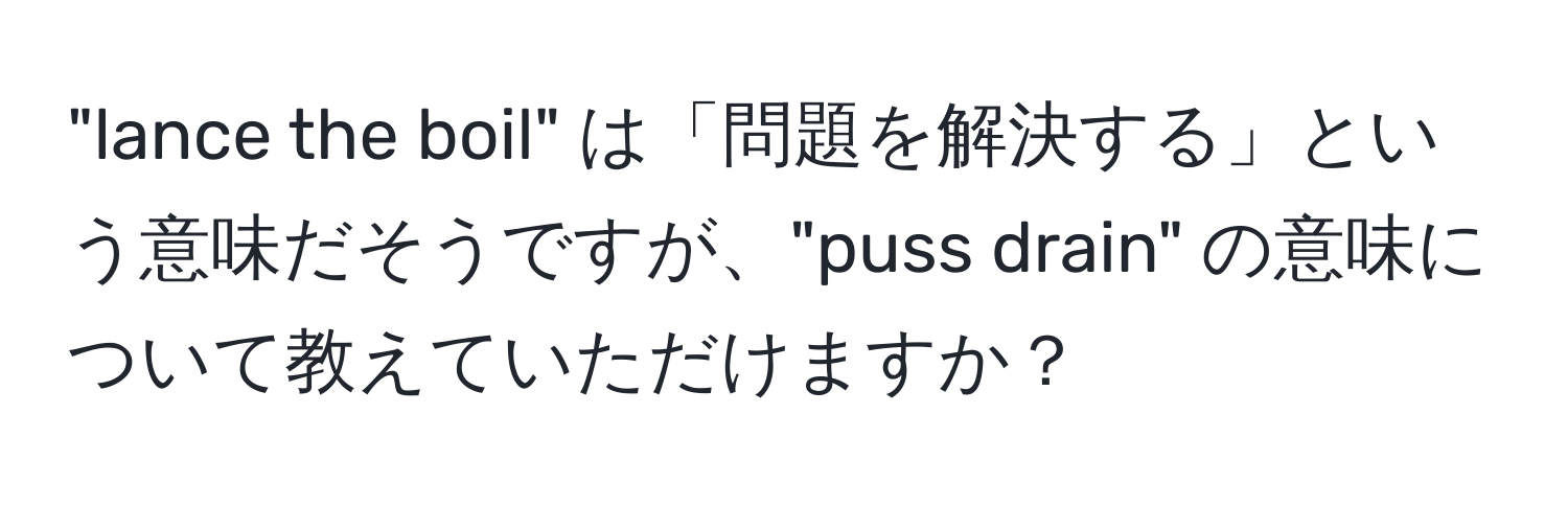 "lance the boil" は「問題を解決する」という意味だそうですが、"puss drain" の意味について教えていただけますか？