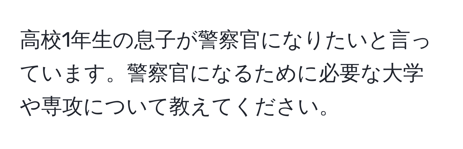 高校1年生の息子が警察官になりたいと言っています。警察官になるために必要な大学や専攻について教えてください。