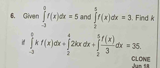 Given ∈tlimits _(-3)^0f(x)dx=5 and ∈tlimits _2^(5f(x)dx=3. Find k
if ∈tlimits _(-3)^0kf(x)dx+∈tlimits _2^42kxdx+∈tlimits _2^5frac f(x))3dx=35. 
CLONE
Jun 18