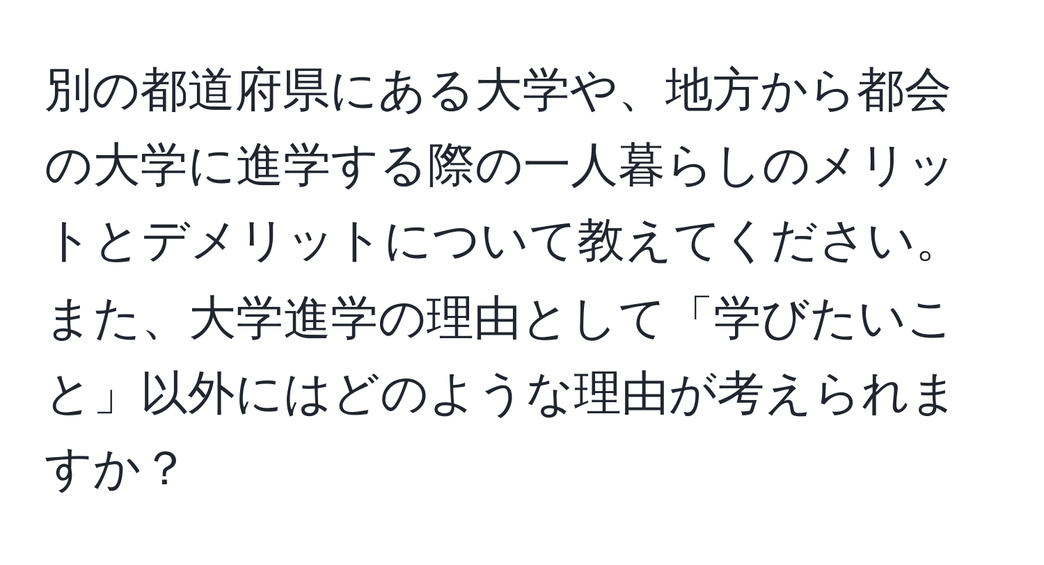 別の都道府県にある大学や、地方から都会の大学に進学する際の一人暮らしのメリットとデメリットについて教えてください。また、大学進学の理由として「学びたいこと」以外にはどのような理由が考えられますか？