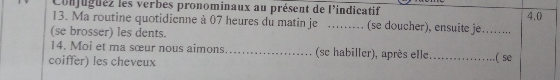 Conjuguez les verbes pronominaux au présent de l'indicatif 4.0
13. Ma routine quotidienne à 07 heures du matin je _(se doucher), ensuite je._ 
(se brosser) les dents. 
14. Moi et ma sœur nous aimons _ (se habiller), après elle_ 
coiffer) les cheveux 
( se