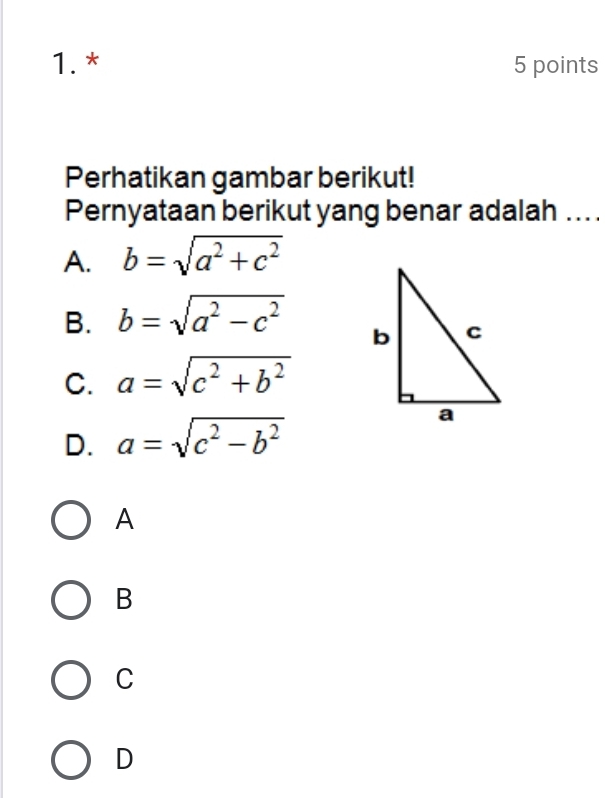 Perhatikan gambar berikut!
Pernyataan berikut yang benar adalah .. .
A. b=sqrt(a^2+c^2)
B. b=sqrt(a^2-c^2)
C. a=sqrt(c^2+b^2)
D. a=sqrt(c^2-b^2)
A
B
C
D