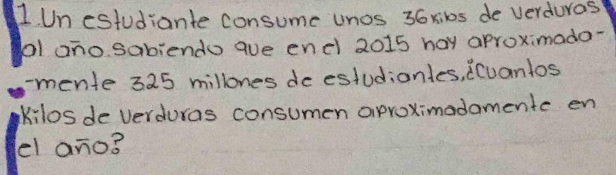 Un estudiante consume unos 36 xiks de verduras 
ol ano sabiendo aue endl 2015 hay aproximado- 
-mente 325 millones de estudionles, dCuantos 
kilos de verduras consumen aproximadamentc en 
el ano?