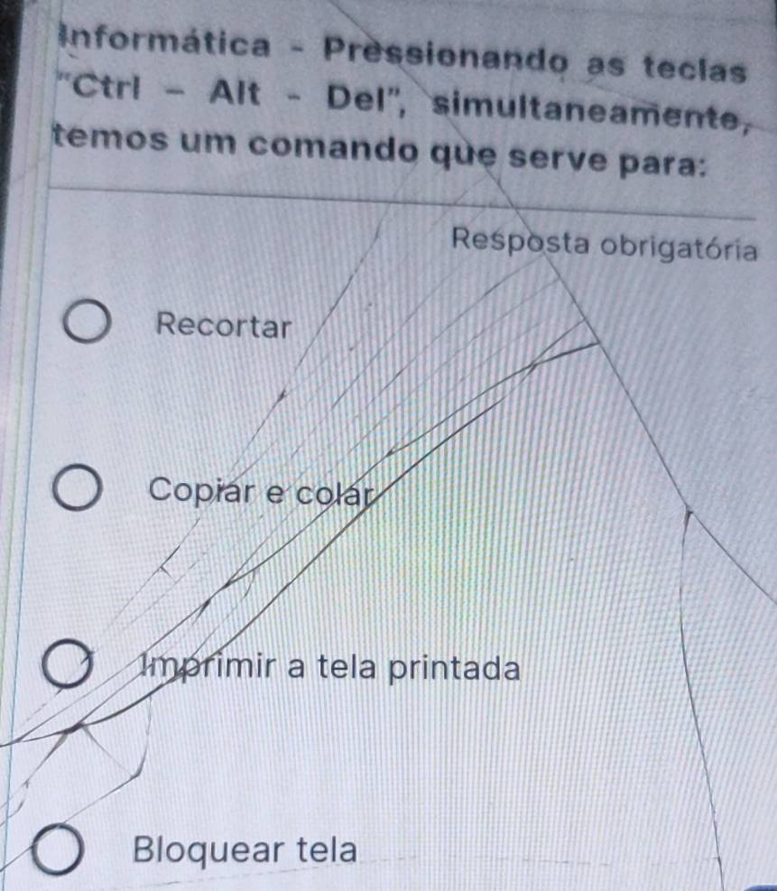 Informática - Pressionando as teclas
''Ctrl - Alt - Del'', simultaneamente,
temos um comando que serve para:
Resposta obrigatória
Recortar
Copiar e colár
Imprimir a tela printada
Bloquear tela