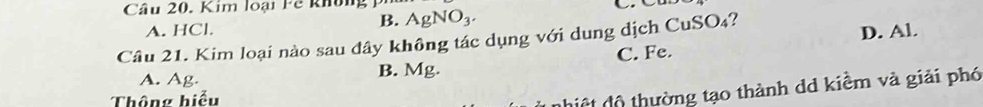 Kim loại Fê không AgNO_3.
B.
A. HCl. D. Al.
Câu 21. Kim loại nào sau đây không tác dụng với dung dịch CuSO₄?
A. Ag. B. Mg. C. Fe.
Thông hiểu
thiệ t độ thường tạo thành dd kiểm và giải phó