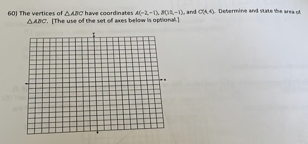 The vertices of △ ABC have coordinates A(-2,-1), B(10,-1) , and C(4,4). Determine and state the area of
△ ABC. [The use of the set of axes below is optional.]