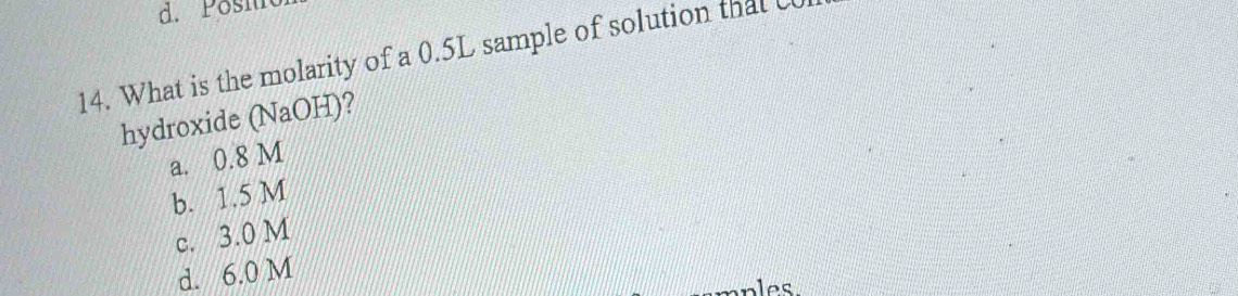 Pösic
14. What is the molarity of a 0.5L sample of solution that C
hydroxide (NaOH)?
a. 0.8 M
b. 1.5 M
c. 3.0 M
d. 6.0 M
ples