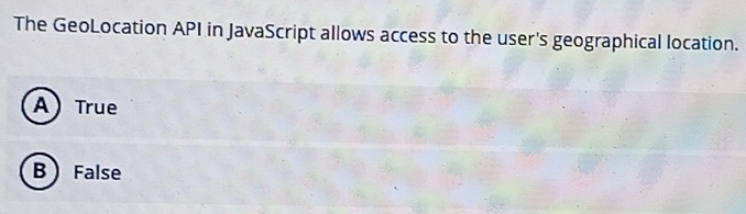 The GeoLocation API in JavaScript allows access to the user's geographical location.
A) True
B False